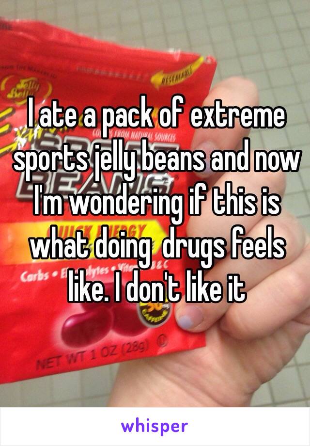 I ate a pack of extreme sports jelly beans and now I'm wondering if this is what doing  drugs feels like. I don't like it