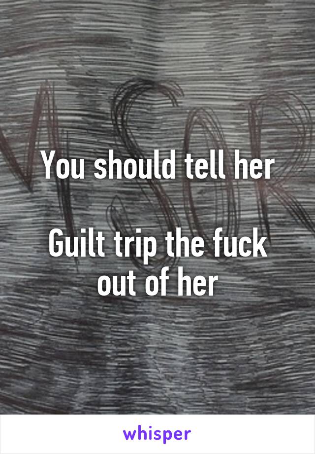 You should tell her

Guilt trip the fuck out of her