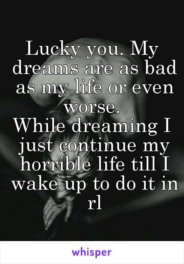 Lucky you. My dreams are as bad as my life or even worse. 
While dreaming I just continue my horrible life till I wake up to do it in rl