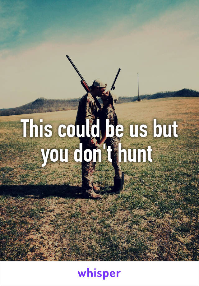 This could be us but you don't hunt 