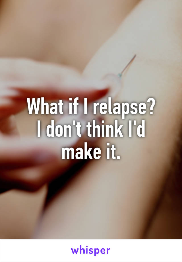 What if I relapse?
I don't think I'd make it.