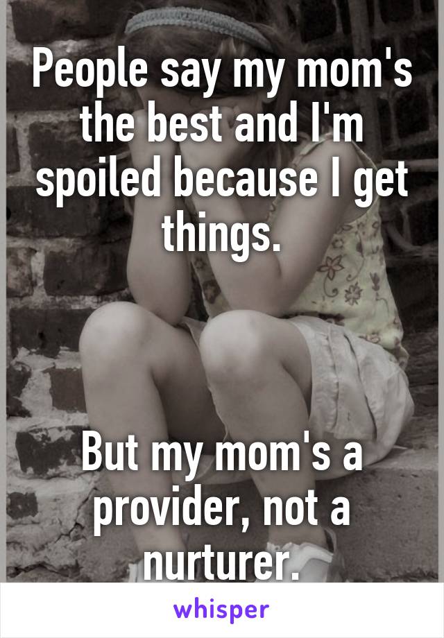 People say my mom's the best and I'm spoiled because I get things.



But my mom's a provider, not a nurturer.