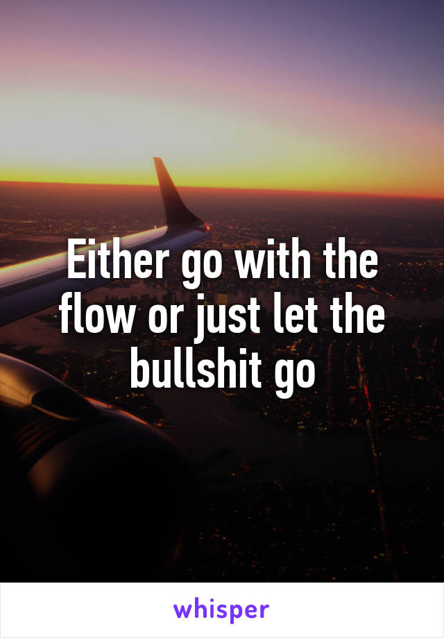 Either go with the flow or just let the bullshit go