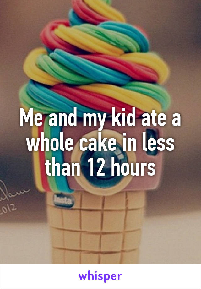 Me and my kid ate a whole cake in less than 12 hours