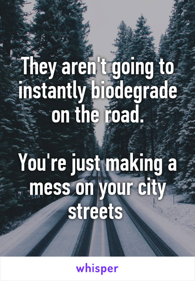 They aren't going to instantly biodegrade on the road.

You're just making a mess on your city streets 