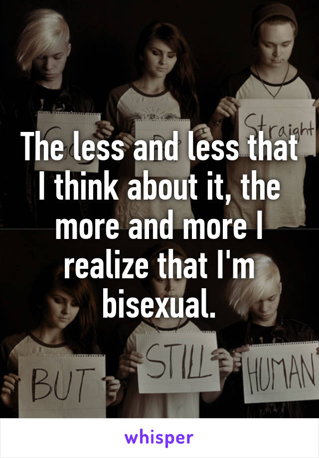The less and less that
I think about it, the
more and more I realize that I'm bisexual.