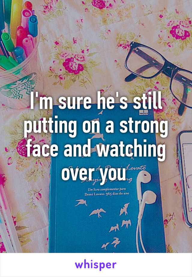 I'm sure he's still putting on a strong face and watching over you 