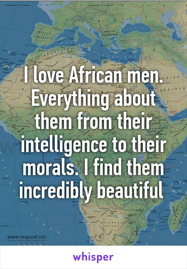 I love African men. Everything about them from their intelligence to their morals. I find them incredibly beautiful 