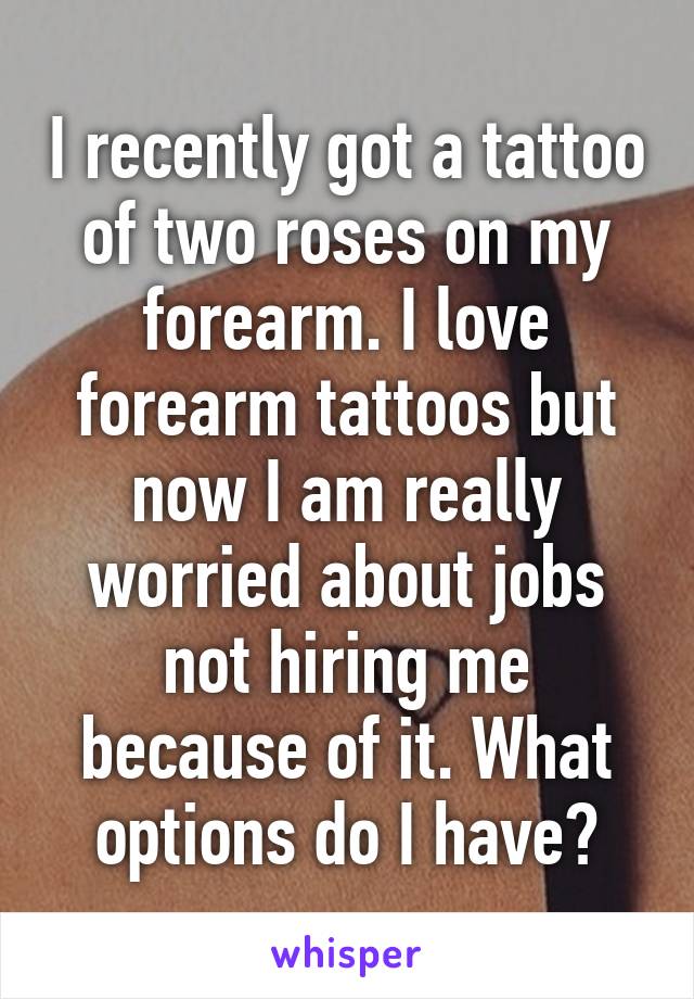 I recently got a tattoo of two roses on my forearm. I love forearm tattoos but now I am really worried about jobs not hiring me because of it. What options do I have?