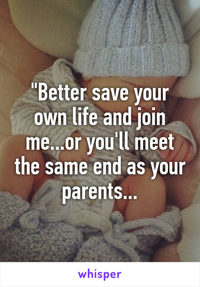 "Better save your own life and join me...or you'll meet the same end as your parents...