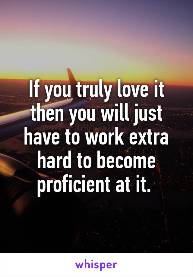 If you truly love it then you will just have to work extra hard to become proficient at it. 