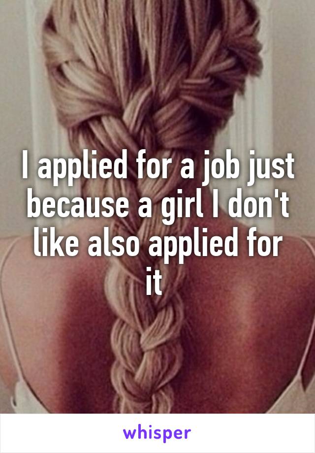I applied for a job just because a girl I don't like also applied for it 