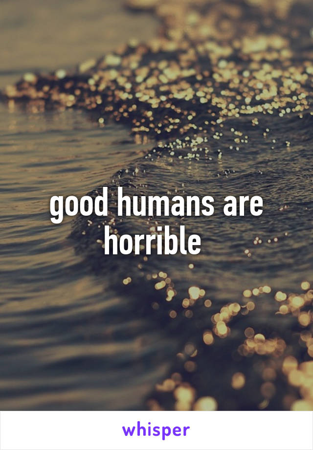 good humans are horrible 