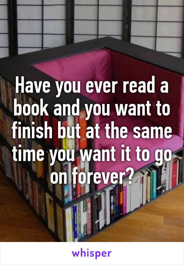 Have you ever read a book and you want to finish but at the same time you want it to go on forever?