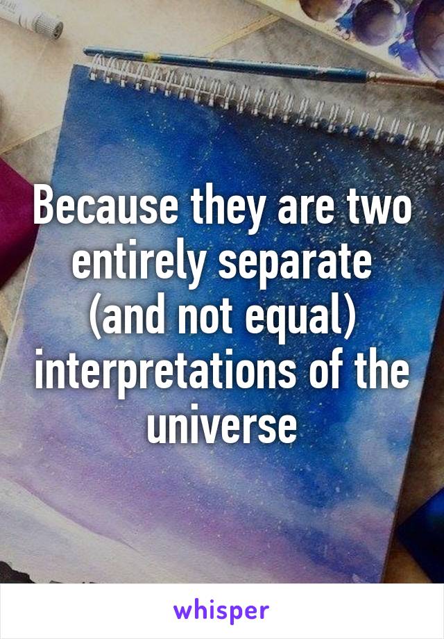 Because they are two entirely separate (and not equal) interpretations of the universe