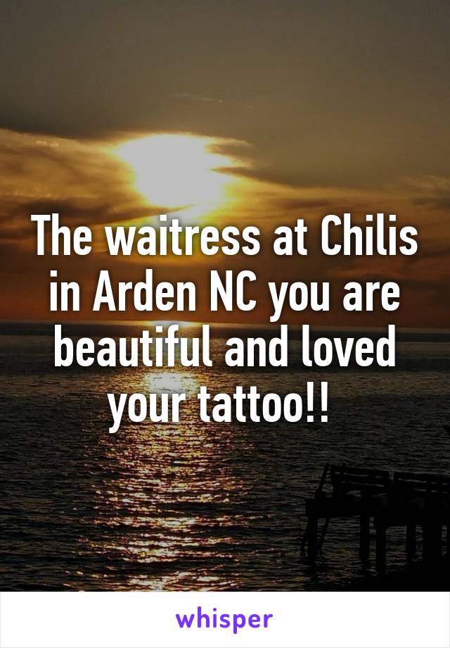 The waitress at Chilis in Arden NC you are beautiful and loved your tattoo!! 