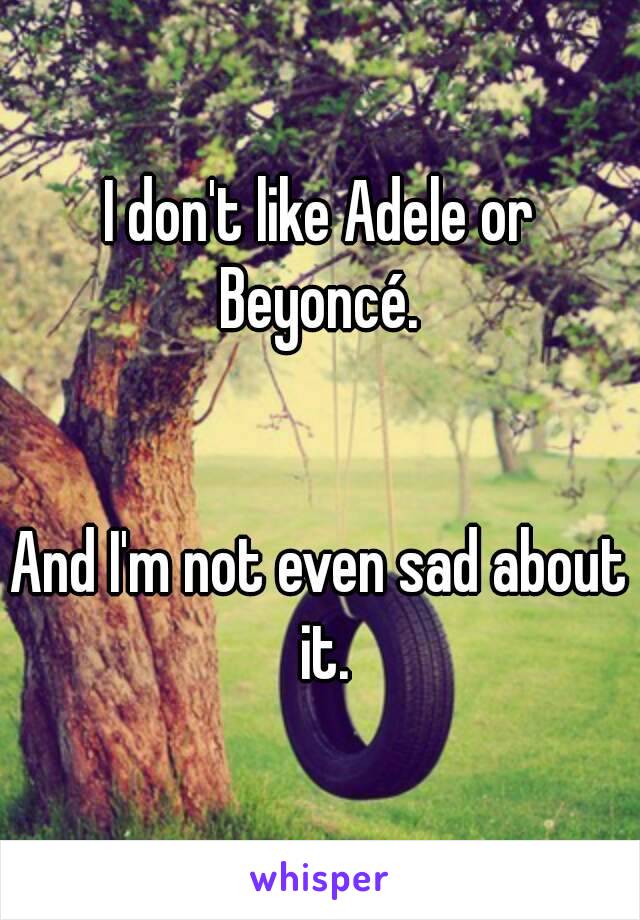 I don't like Adele or Beyoncé. 


And I'm not even sad about it.