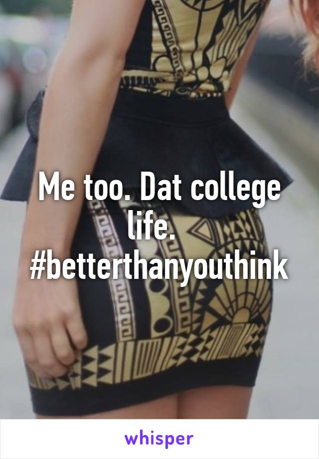 Me too. Dat college life.  
#betterthanyouthink