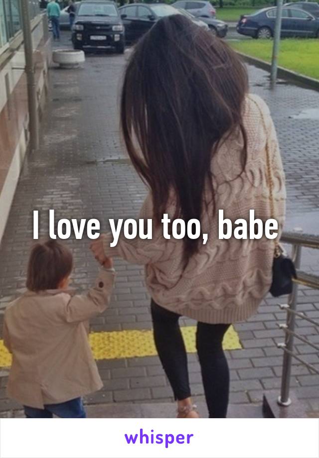 I love you too, babe 
