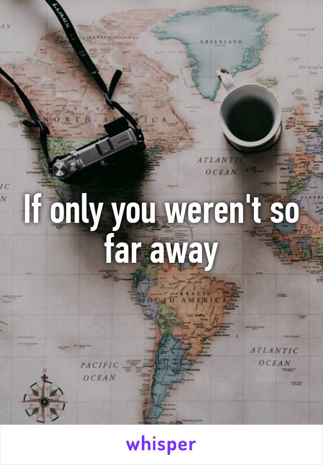 If only you weren't so far away