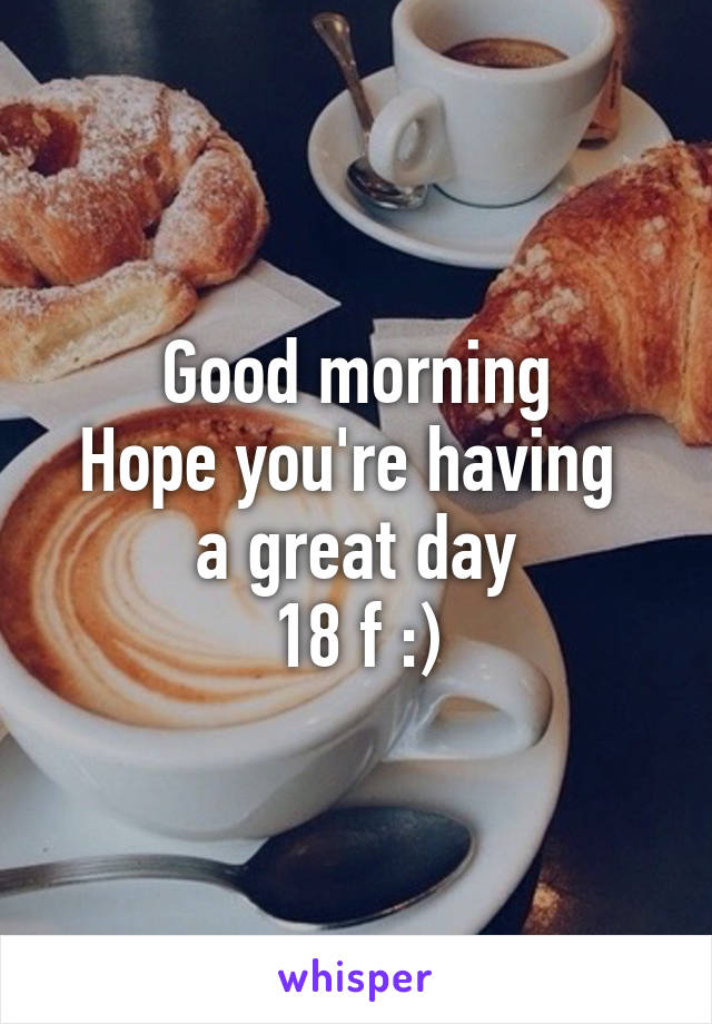 Good morning
Hope you're having 
a great day
18 f :)