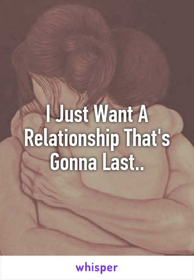 I Just Want A Relationship That's Gonna Last..