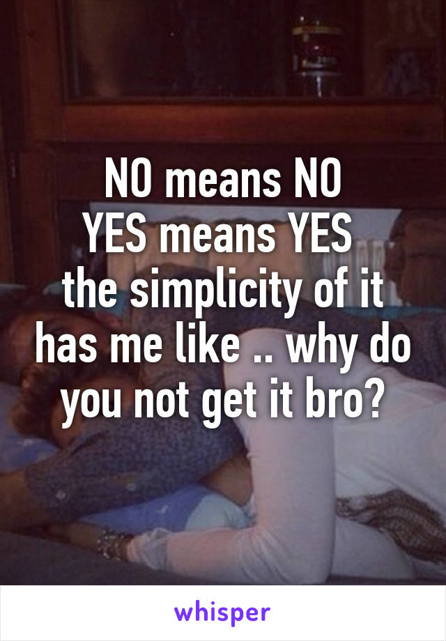 NO means NO
YES means YES 
the simplicity of it has me like .. why do you not get it bro?

