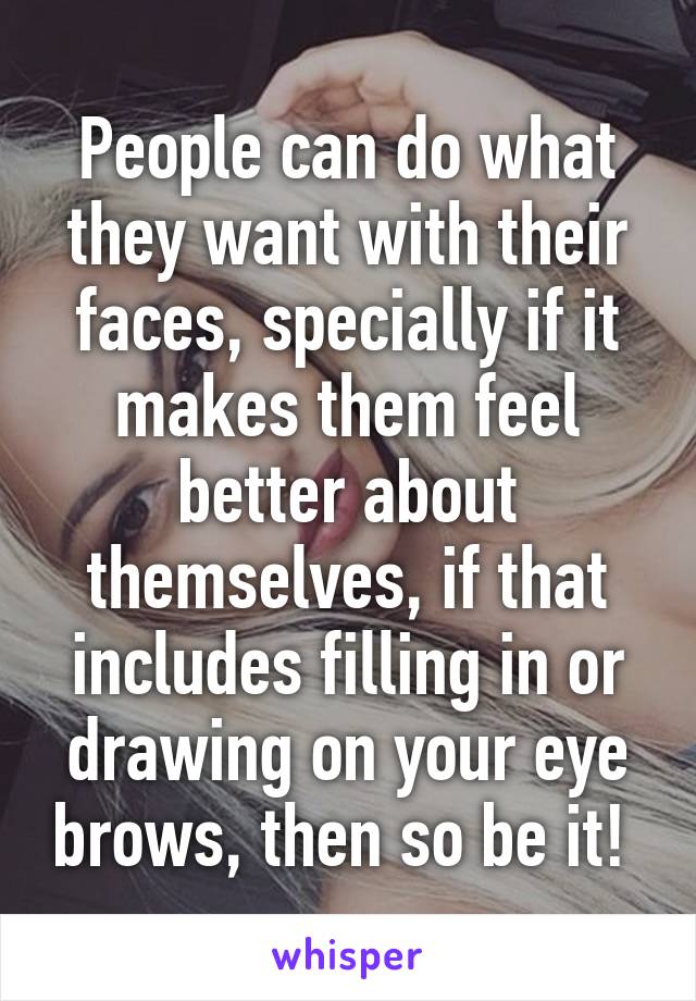 People can do what they want with their faces, specially if it makes them feel better about themselves, if that includes filling in or drawing on your eye brows, then so be it! 