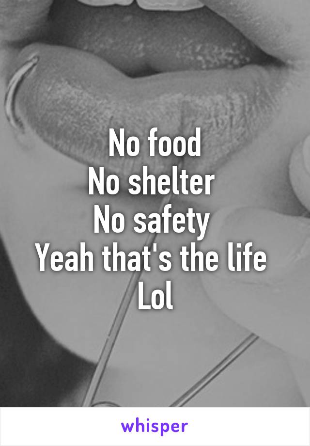 No food
No shelter 
No safety 
Yeah that's the life 
Lol
