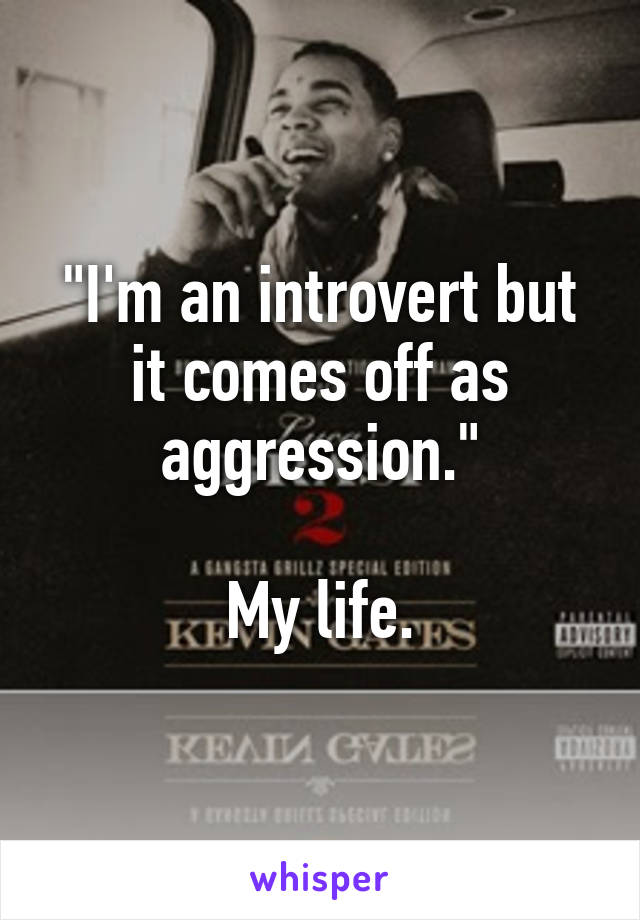 "I'm an introvert but it comes off as aggression."

My life.