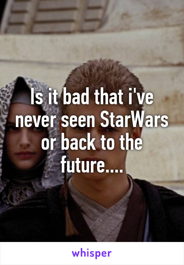 Is it bad that i've never seen StarWars or back to the future....