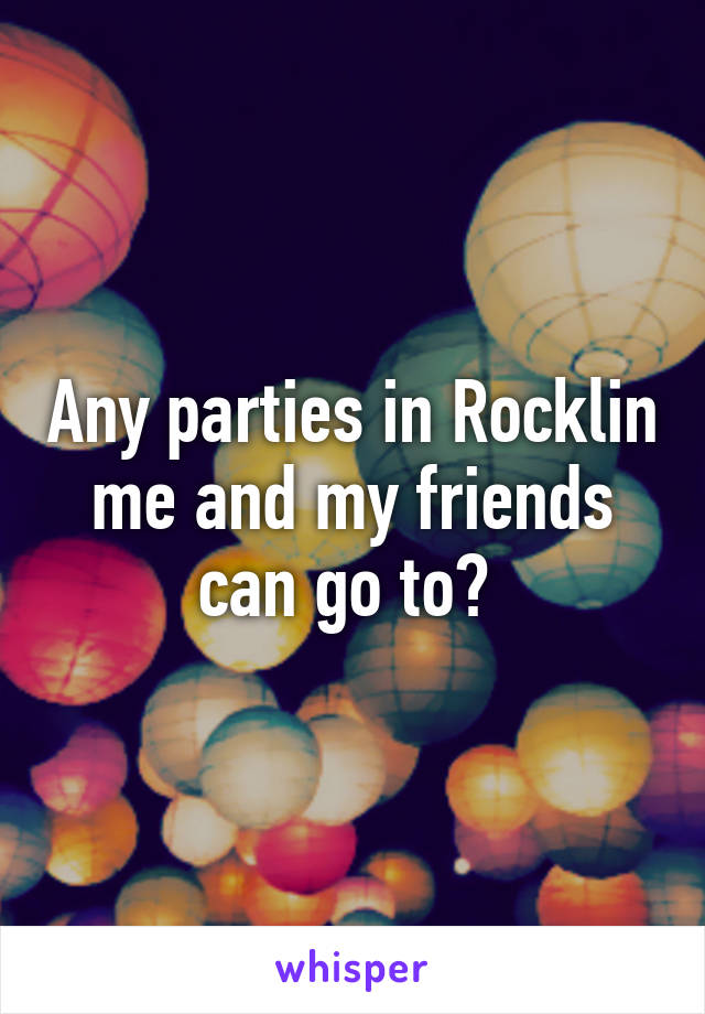 Any parties in Rocklin me and my friends can go to? 