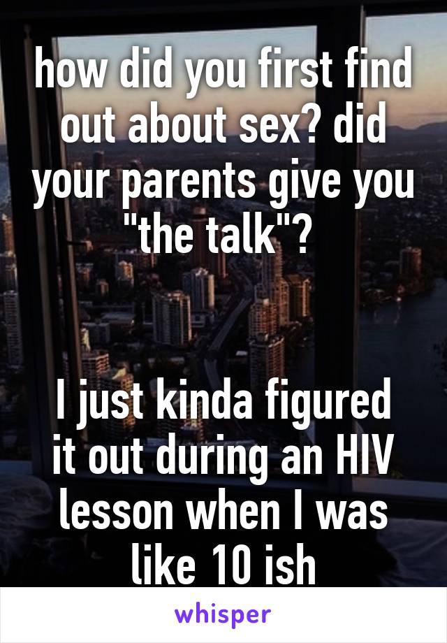 how did you first find out about sex? did your parents give you "the talk"? 


I just kinda figured it out during an HIV lesson when I was like 10 ish