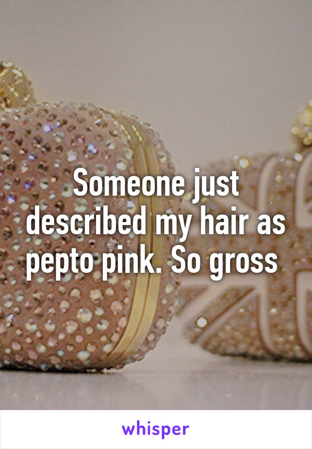 Someone just described my hair as pepto pink. So gross 