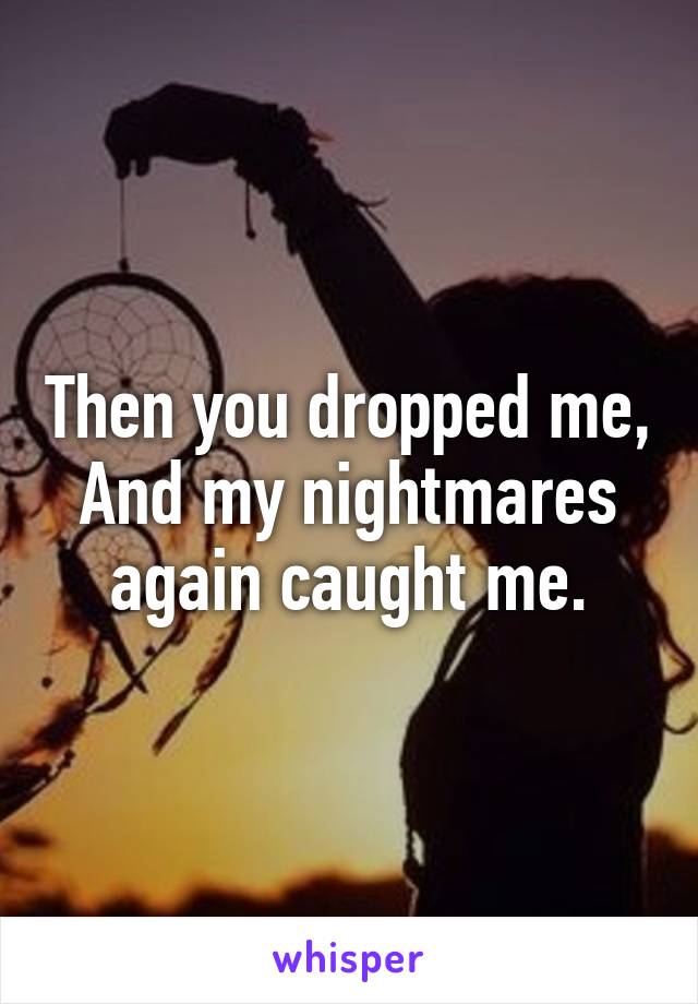 Then you dropped me,
And my nightmares again caught me.