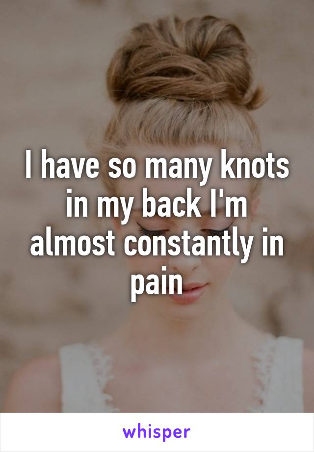 I have so many knots in my back I'm almost constantly in pain