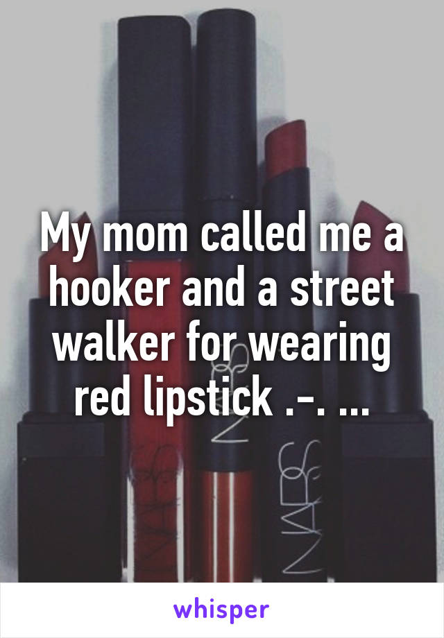 My mom called me a hooker and a street walker for wearing red lipstick .-. ...