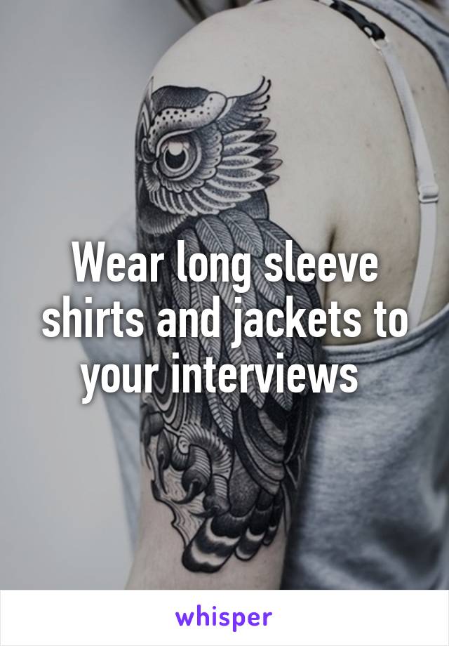Wear long sleeve shirts and jackets to your interviews 