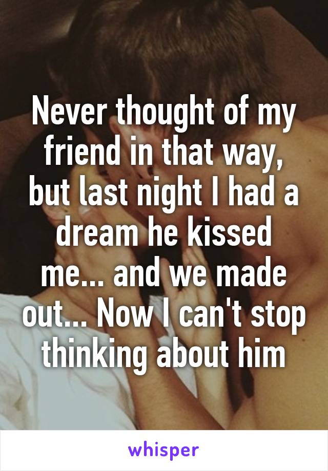 Never thought of my friend in that way, but last night I had a dream he kissed me... and we made out... Now I can't stop thinking about him