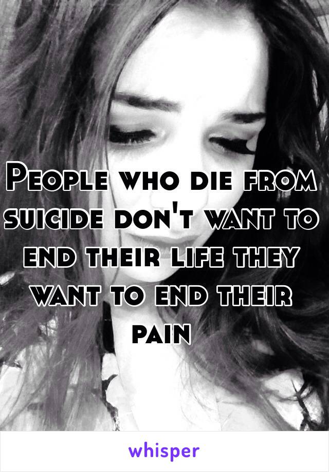People who die from suicide don't want to end their life they want to end their pain 