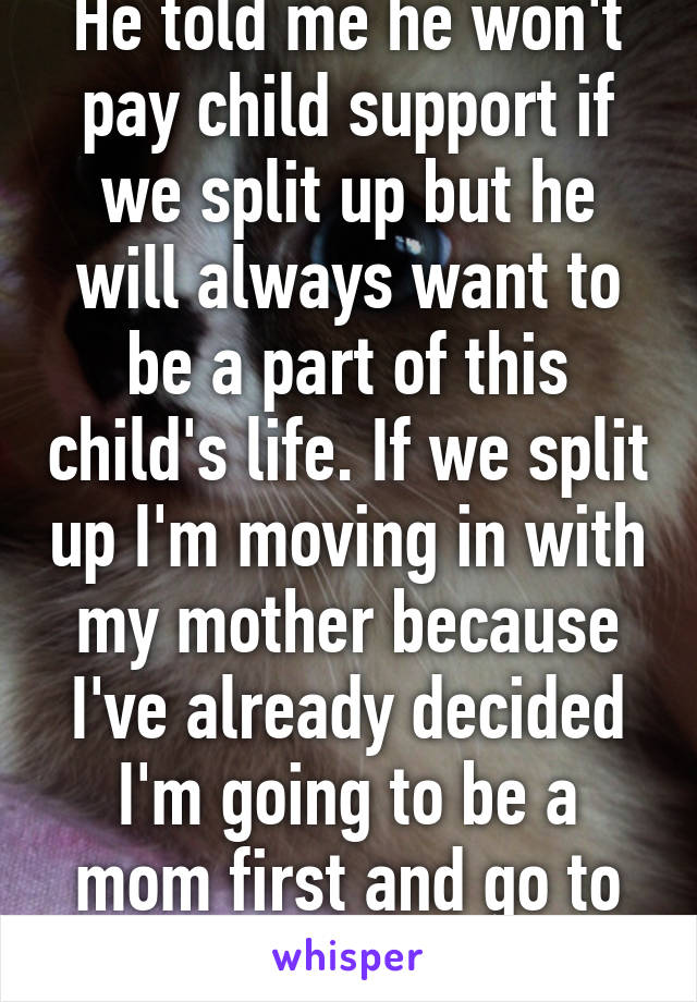 He told me he won't pay child support if we split up but he will always want to be a part of this child's life. If we split up I'm moving in with my mother because I've already decided I'm going to be a mom first and go to college.