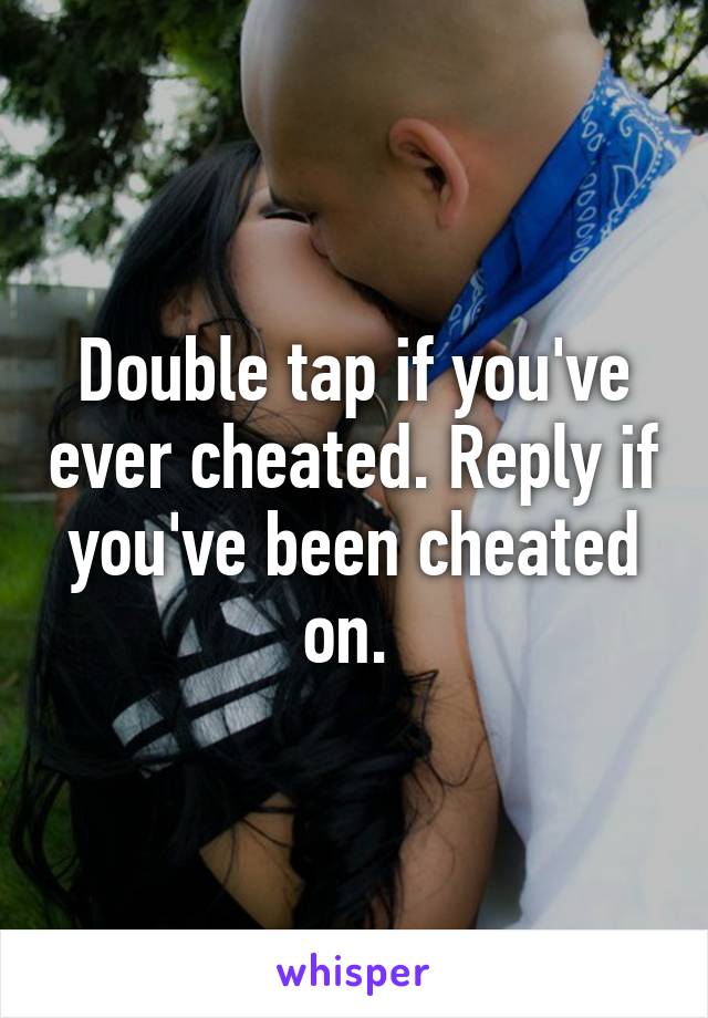 Double tap if you've ever cheated. Reply if you've been cheated on. 
