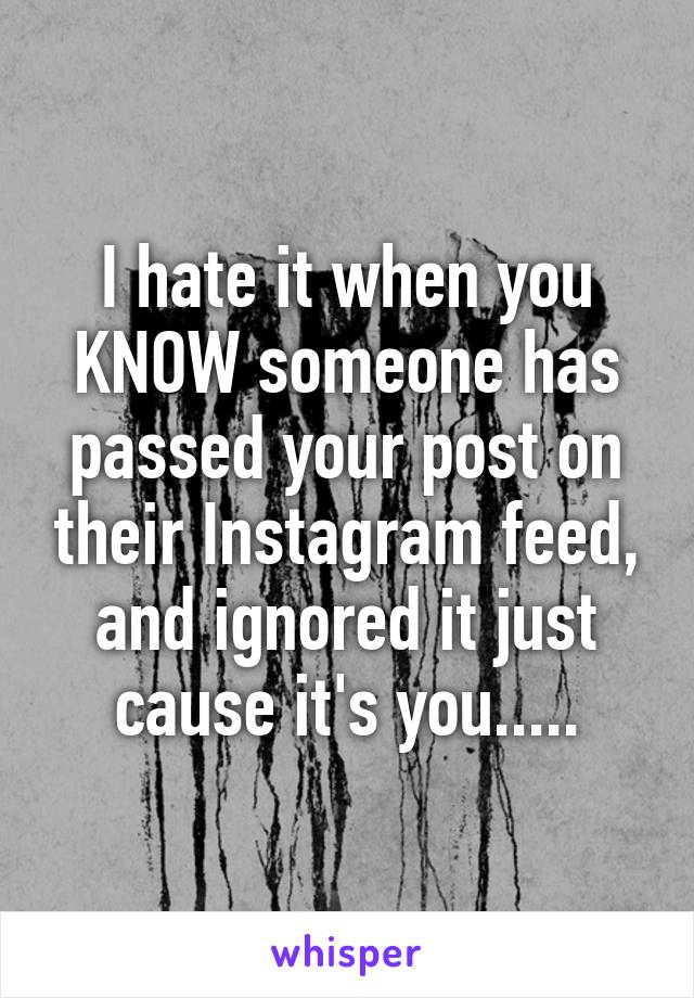 I hate it when you KNOW someone has passed your post on their Instagram feed, and ignored it just cause it's you.....