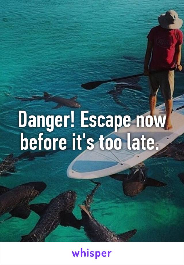 Danger! Escape now before it's too late. 