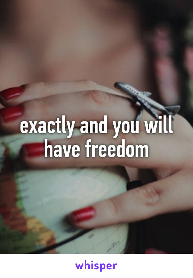 exactly and you will have freedom