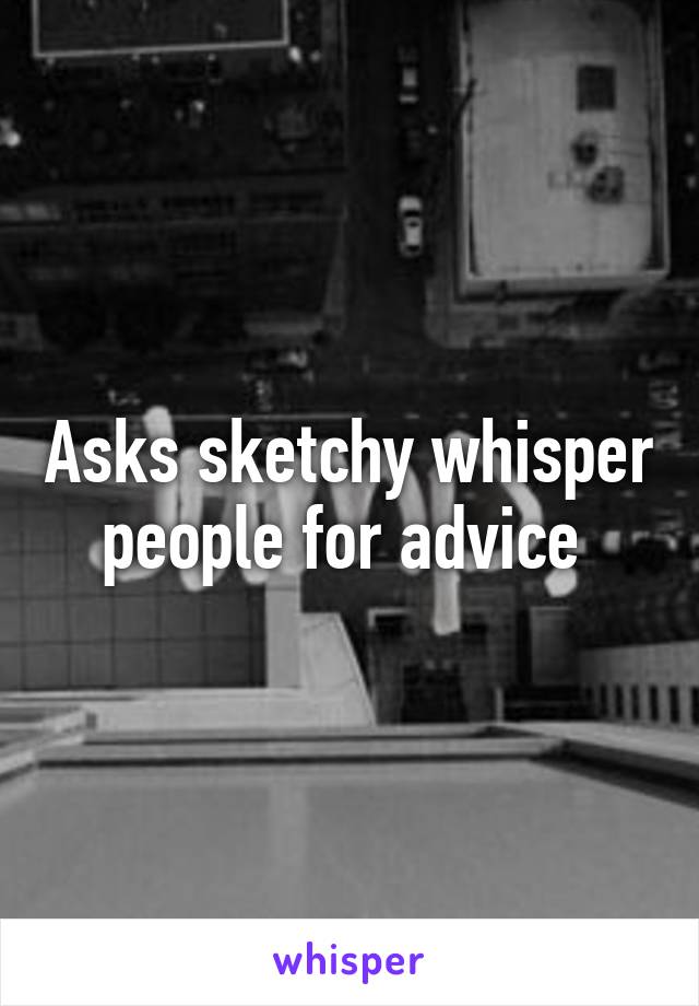 Asks sketchy whisper people for advice 