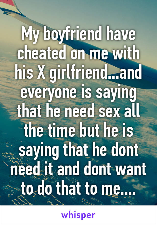 My boyfriend have cheated on me with his X girlfriend...and everyone is saying that he need sex all the time but he is saying that he dont need it and dont want to do that to me....