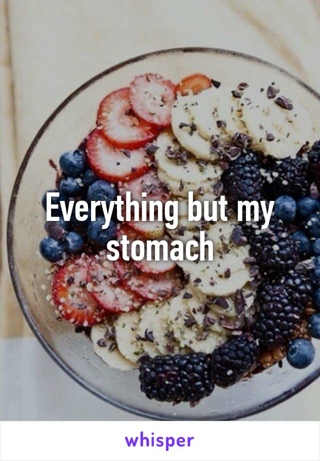 Everything but my stomach