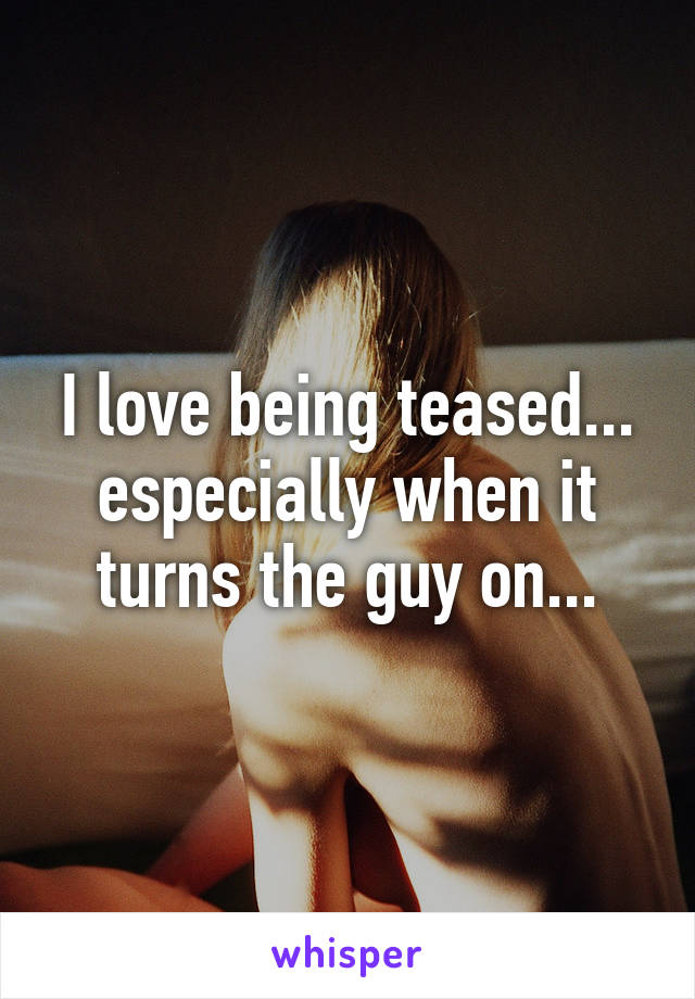 I love being teased... especially when it turns the guy on...