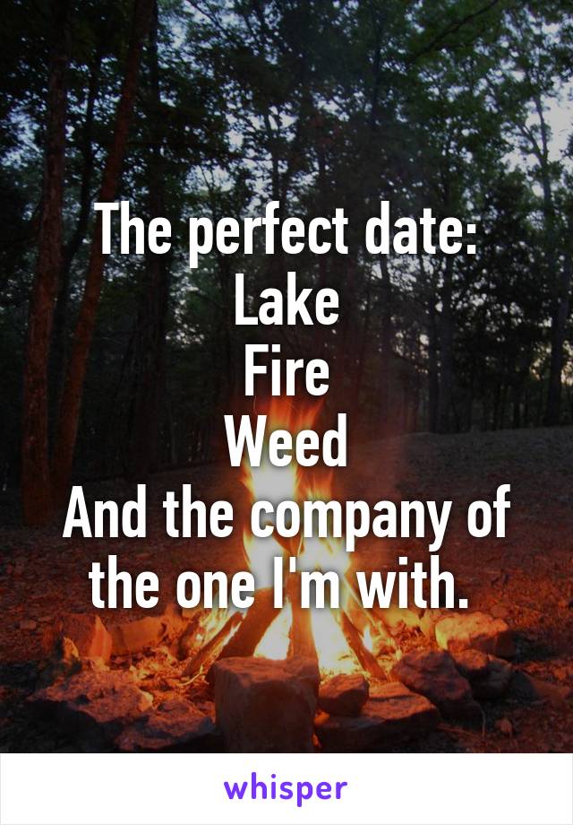 The perfect date:
Lake
Fire
Weed
And the company of the one I'm with. 